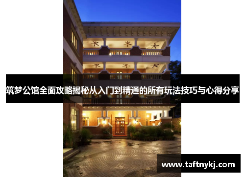 筑梦公馆全面攻略揭秘从入门到精通的所有玩法技巧与心得分享