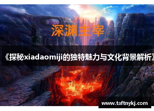 《探秘xiadaomiji的独特魅力与文化背景解析》